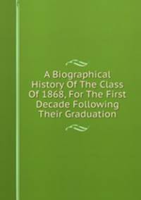 A Biographical History Of The Class Of 1868, For The First Decade Following Their Graduation