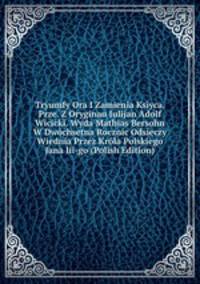 Tryumfy Ora I Zamienia Ksiyca. Prze. Z Oryginau Julijan Adolf Wicicki. Wyda Mathias Bersohn W Dwochsetna Rocznic Odsieczy Wiednia Przez Krola Polskiego Jana Iii-go (Polish Edition)