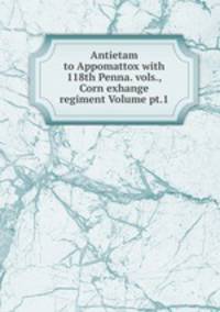 Antietam to Appomattox with 118th Penna. vols., Corn exhange regiment Volume pt.1