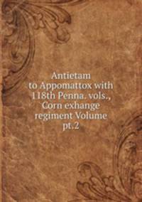 Antietam to Appomattox with 118th Penna. vols., Corn exhange regiment Volume pt.2