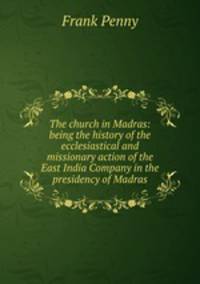 The church in Madras: being the history of the ecclesiastical and missionary action of the East India Company in the presidency of Madras