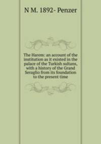 The Harem: an account of the institution as it existed in the palace of the Turkish sultans, with a history of the Grand Seraglio from its foundation to the present time