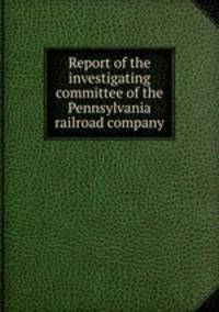 Report of the investigating committee of the Pennsylvania railroad company