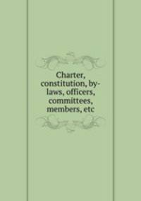 Charter, constitution, by-laws, officers, committees, members, etc.