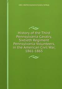 History of the Third Pennsylvania Cavalry, Sixtieth Regiment Pennsylvania Volunteers, in the American Civil War, 1861-1865
