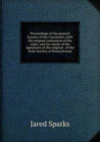 Proceedings of the general Society of the Cincinnati: with the original institution of the order, and fac simile of the signatures of the original . of the State Society of Pennsylvania