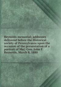 Reynolds memorial; addresses delivered before the Historical society of Pennsylvania upon the occasion of the presentation of a portrait of Maj.-Gen. John F. Reynolds, March 8, 1880