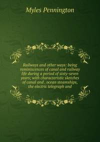Railways and other ways: being reminiscences of canal and railway life during a period of sixty-seven years; with characteristic sketches of canal and . ocean steamships, the electric telegraph and