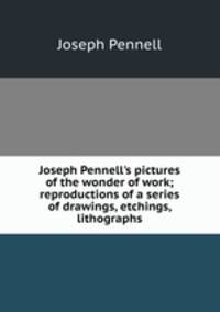 Joseph Pennell's pictures of the wonder of work; reproductions of a series of drawings, etchings, lithographs