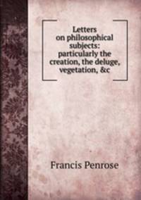 Letters on philosophical subjects: particularly the creation, the deluge, vegetation, &amp;c.