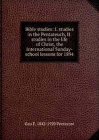 Bible studies: I. studies in the Pentateuch, II. studies in the life of Christ, the international Sunday-school lessons for 1894