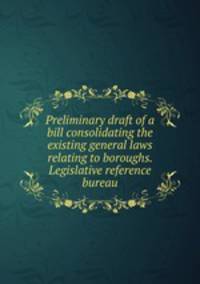 Preliminary draft of a bill consolidating the existing general laws relating to boroughs. Legislative reference bureau