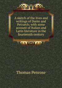 A sketch of the lives and writings of Dante and Petrarch; with some account of Italian and Latin literature in the fourteenth century