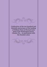 Celebration of the two hundred and thirtieth anniversary of the landing of William Penn in Pennsylvania held at the Washington house, Chester, Pa., . in association with the Swedish colon