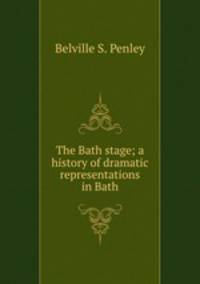 The Bath stage; a history of dramatic representations in Bath
