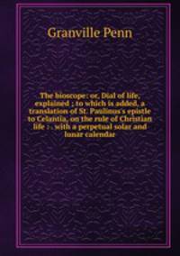 The bioscope: or, Dial of life, explained ; to which is added, a translation of St. Paulinus's epistle to Celantia, on the rule of Christian life : . with a perpetual solar and lunar calendar