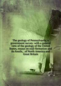 The geology of Pennsylvania; a government survey: with a general view of the geology of the United States, essays on coal-formation and its fossils, . of North America and Great Britain