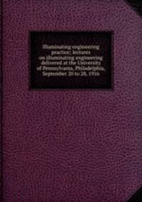 Illuminating engineering practice; lectures on illuminating engineering delivered at the University of Pennsylvania, Philadelphia, September 20 to 28, 1916