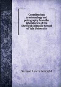 Contributions to mineralogy and petrography from the laboratories of the Sheffield Scientific School of Yale University