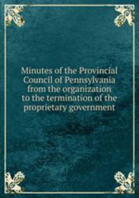 Minutes of the Provincial Council of Pennsylvania from the organization to the termination of the proprietary government