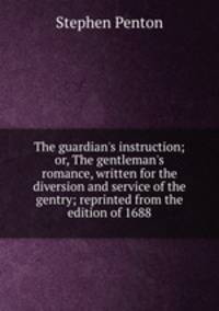 The guardian's instruction; or, The gentleman's romance, written for the diversion and service of the gentry; reprinted from the edition of 1688