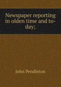 Newspaper reporting in olden time and to-day;