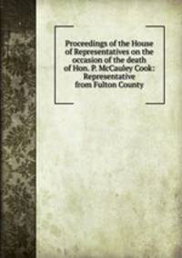 Proceedings of the House of Representatives on the occasion of the death of Hon. P. McCauley Cook: Representative from Fulton County
