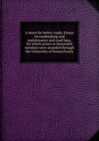 A move for better roads. Essays on roadmaking and maintenance and road laws, for which prizes or honorable mention were awarded through the University of Pennsylvania