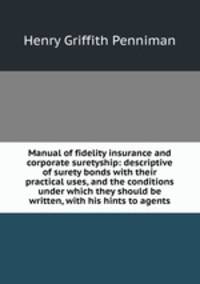 Manual of fidelity insurance and corporate suretyship: descriptive of surety bonds with their practical uses, and the conditions under which they should be written, with his hints to agents