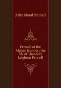 Pennell of the Afghan frontier; the life of Theodore Leighton Pennell