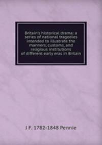 Britain's historical drama: a series of national tragedies intended to illustrate the manners, customs, and religious institutions of different early eras in Britain