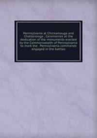 Pennsylvania at Chickamauga and Chattanooga ; Ceremonies at the dedication of the monuments erected by the Commonwealth of Pennsylvania to mark the . Pennsylvania commands engaged in the battles