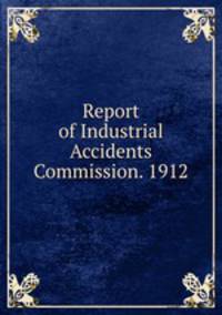 Report of Industrial Accidents Commission. 1912