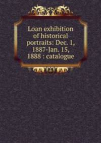 Loan exhibition of historical portraits: Dec. 1, 1887-Jan. 15, 1888 : catalogue
