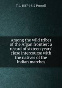 Among the wild tribes of the Afgan frontier: a record of sixteen years' close intercourse with the natives of the Indian marches
