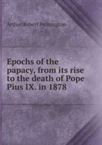 Epochs of the papacy, from its rise to the death of Pope Pius IX. in 1878