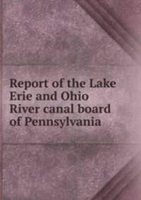 Report of the Lake Erie and Ohio River canal board of Pennsylvania