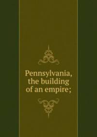 Pennsylvania, the building of an empire;