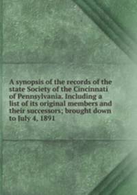 A synopsis of the records of the state Society of the Cincinnati of Pennsylvania. Including a list of its original members and their successors; brought down to July 4, 1891