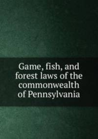 Game, fish, and forest laws of the commonwealth of Pennsylvania