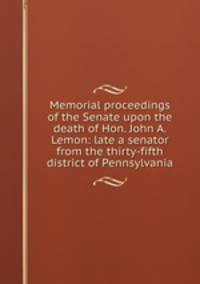 Memorial proceedings of the Senate upon the death of Hon. John A. Lemon: late a senator from the thirty-fifth district of Pennsylvania