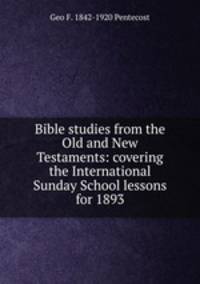Bible studies from the Old and New Testaments: covering the International Sunday School lessons for 1893