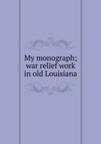 My monograph; war relief work in old Louisiana