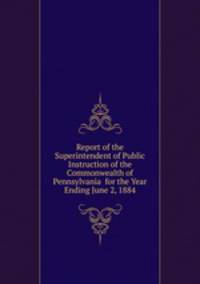 Report of the Superintendent of Public Instruction of the Commonwealth of Pennsylvania for the Year Ending June 2, 1884