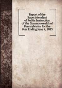 Report of the Superintendent of Public Instruction of the Commonwealth of Pennsylvania for the Year Ending June 4, 1883
