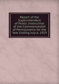Report of the Superintendent of Public Instruction of the Commonwealth of Pennsylvania for the Year Ending July 6, 1919