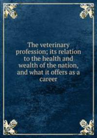 The veterinary profession; its relation to the health and wealth of the nation, and what it offers as a career