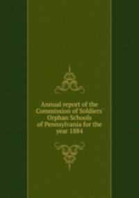 Annual report of the Commission of Soldiers' Orphan Schools of Pennsylvania for the year 1884