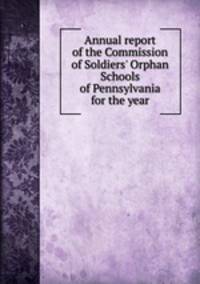 Annual report of the Commission of Soldiers' Orphan Schools of Pennsylvania for the year.