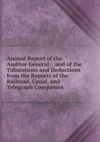 Annual Report of the Auditor General: . and of the Tabulations and Deductions from the Reports of the Railroad, Canal, and Telegraph Companies